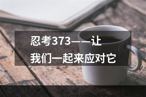 忍考373——让我们一起来应对它