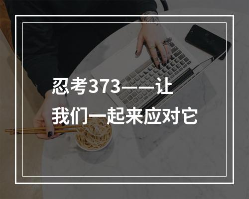 忍考373——让我们一起来应对它