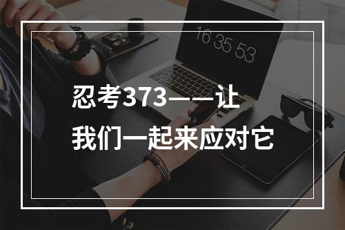 忍考373——让我们一起来应对它