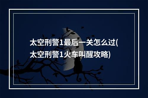 太空刑警1最后一关怎么过(太空刑警1火车叫醒攻略)