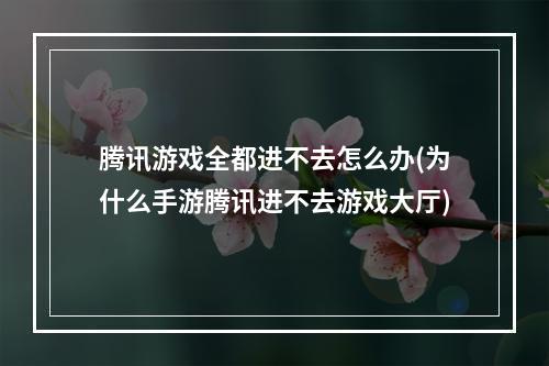 腾讯游戏全都进不去怎么办(为什么手游腾讯进不去游戏大厅)