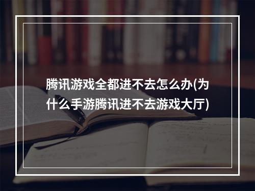 腾讯游戏全都进不去怎么办(为什么手游腾讯进不去游戏大厅)