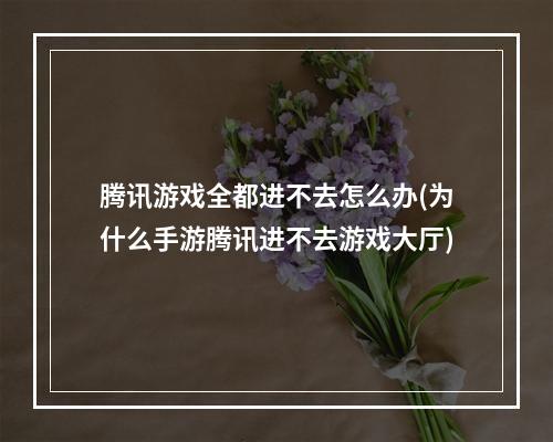 腾讯游戏全都进不去怎么办(为什么手游腾讯进不去游戏大厅)