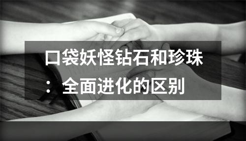 口袋妖怪钻石和珍珠：全面进化的区别