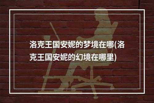 洛克王国安妮的梦境在哪(洛克王国安妮的幻境在哪里)