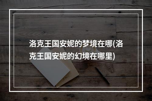 洛克王国安妮的梦境在哪(洛克王国安妮的幻境在哪里)