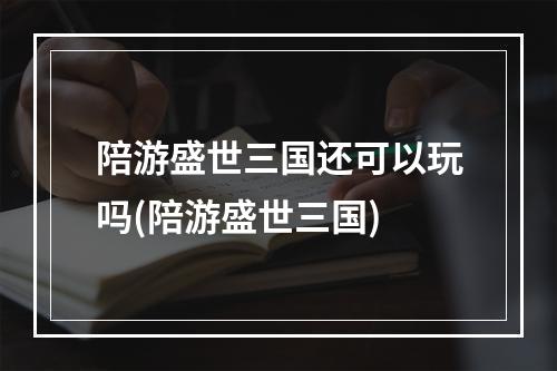 陪游盛世三国还可以玩吗(陪游盛世三国)