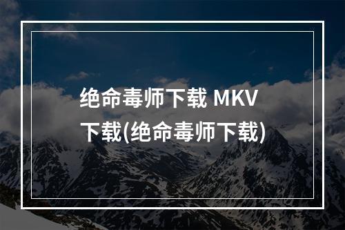 绝命毒师下载 MKV 下载(绝命毒师下载)