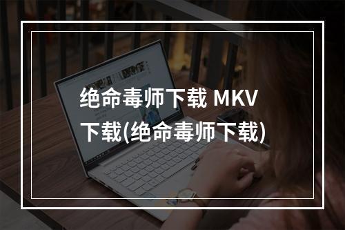 绝命毒师下载 MKV 下载(绝命毒师下载)