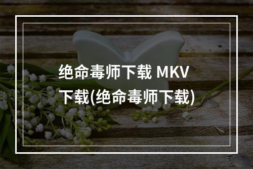 绝命毒师下载 MKV 下载(绝命毒师下载)