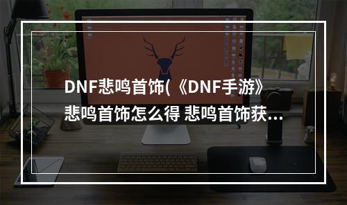 DNF悲鸣首饰(《DNF手游》悲鸣首饰怎么得 悲鸣首饰获得方法 DNF手游)