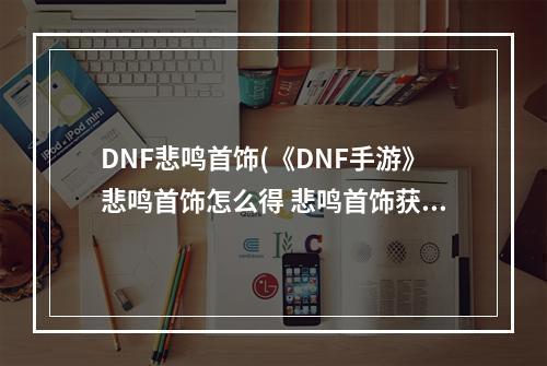 DNF悲鸣首饰(《DNF手游》悲鸣首饰怎么得 悲鸣首饰获得方法 DNF手游)