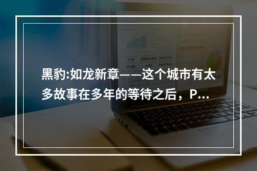 黑豹:如龙新章——这个城市有太多故事在多年的等待之后，PSP版《黑豹:如龙新章》终于与玩家见面了。作为一款充满故事和情感的动作冒险游戏，《黑豹:如龙新章》绝对能