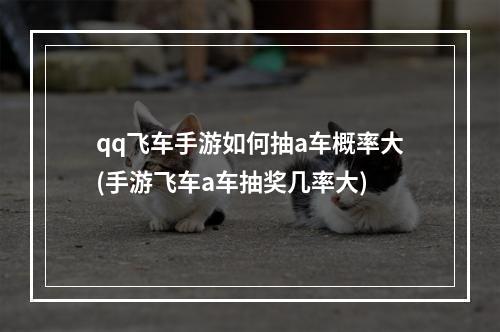 qq飞车手游如何抽a车概率大(手游飞车a车抽奖几率大)