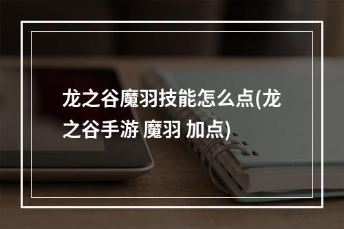 龙之谷魔羽技能怎么点(龙之谷手游 魔羽 加点)