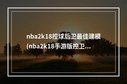 nba2k18控球后卫最佳建模(nba2k18手游版控卫模板)