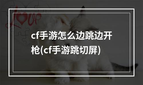 cf手游怎么边跳边开枪(cf手游跳切屏)