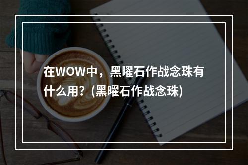 在WOW中，黑曜石作战念珠有什么用？(黑曜石作战念珠)