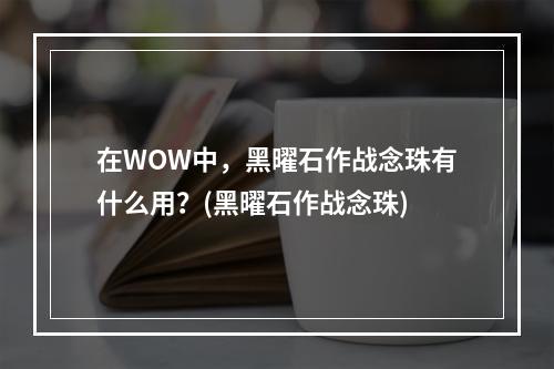 在WOW中，黑曜石作战念珠有什么用？(黑曜石作战念珠)