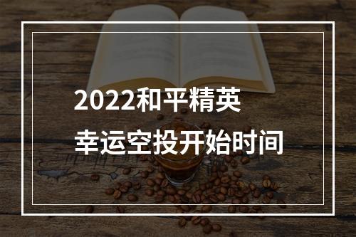 2022和平精英幸运空投开始时间