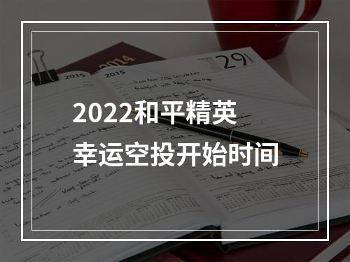 2022和平精英幸运空投开始时间