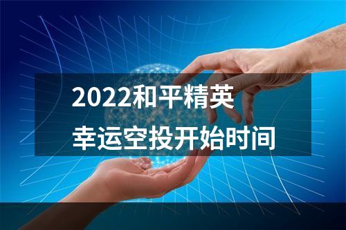 2022和平精英幸运空投开始时间