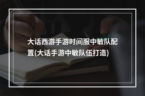 大话西游手游时间服中敏队配置(大话手游中敏队伍打造)