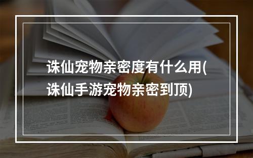 诛仙宠物亲密度有什么用(诛仙手游宠物亲密到顶)