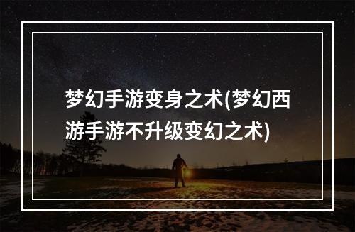 梦幻手游变身之术(梦幻西游手游不升级变幻之术)