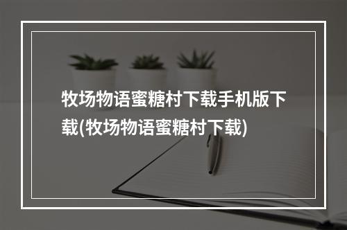 牧场物语蜜糖村下载手机版下载(牧场物语蜜糖村下载)