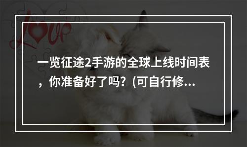 一览征途2手游的全球上线时间表，你准备好了吗？(可自行修改时间表)(玩家强烈期待，征途2手游重磅更新预测(更新内容))