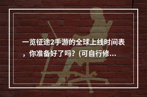 一览征途2手游的全球上线时间表，你准备好了吗？(可自行修改时间表)(玩家强烈期待，征途2手游重磅更新预测(更新内容))