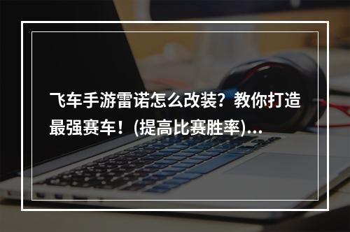 飞车手游雷诺怎么改装？教你打造最强赛车！(提高比赛胜率)(飞车手游雷诺怎么改装？快速升级赛车攻略大公开！(提高游戏体验))