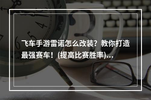 飞车手游雷诺怎么改装？教你打造最强赛车！(提高比赛胜率)(飞车手游雷诺怎么改装？快速升级赛车攻略大公开！(提高游戏体验))