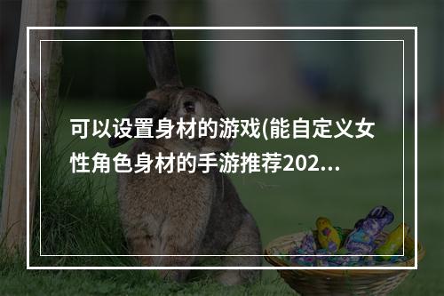 可以设置身材的游戏(能自定义女性角色身材的手游推荐2021 十大可自由调整女性)