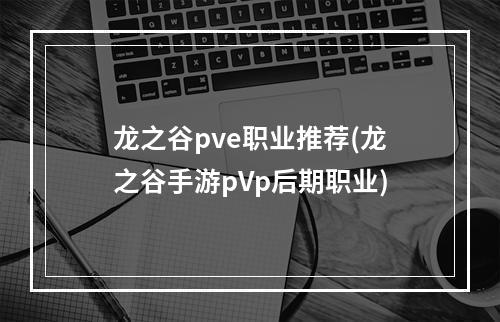 龙之谷pve职业推荐(龙之谷手游pVp后期职业)