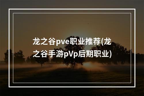 龙之谷pve职业推荐(龙之谷手游pVp后期职业)