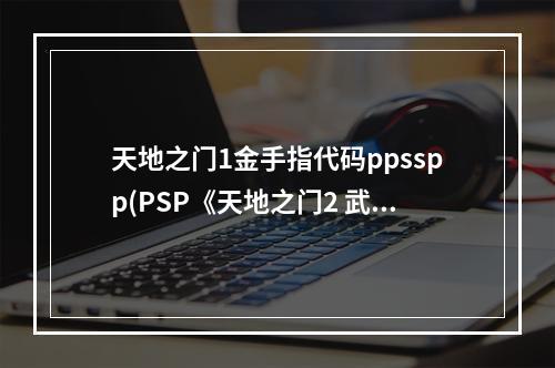 天地之门1金手指代码ppsspp(PSP《天地之门2 武双传》中文版 金手指代码)