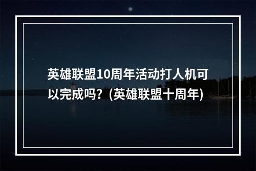 英雄联盟10周年活动打人机可以完成吗？(英雄联盟十周年)