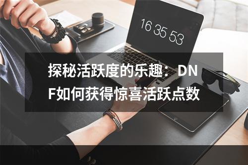 探秘活跃度的乐趣：DNF如何获得惊喜活跃点数