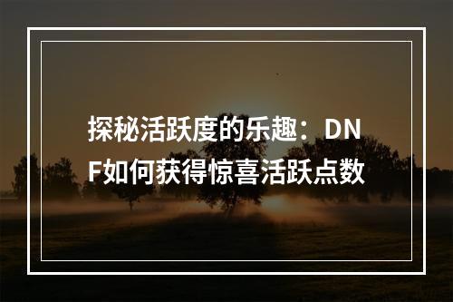 探秘活跃度的乐趣：DNF如何获得惊喜活跃点数