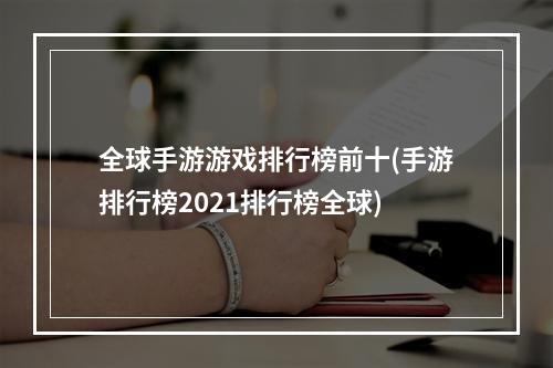 全球手游游戏排行榜前十(手游排行榜2021排行榜全球)