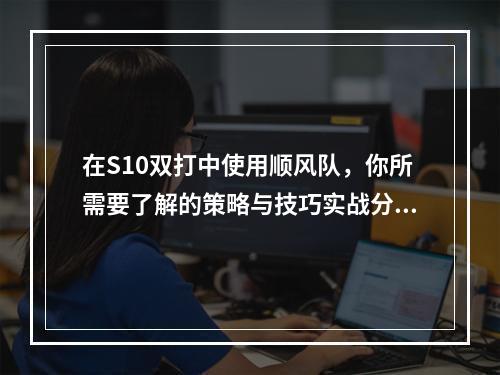 在S10双打中使用顺风队，你所需要了解的策略与技巧实战分享(防守反制)