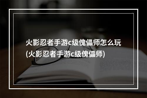 火影忍者手游c级傀儡师怎么玩(火影忍者手游c级傀儡师)