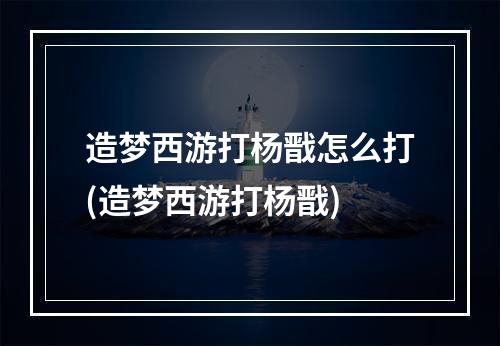 造梦西游打杨戬怎么打(造梦西游打杨戬)