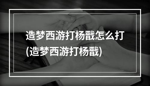 造梦西游打杨戬怎么打(造梦西游打杨戬)