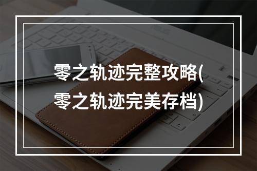 零之轨迹完整攻略(零之轨迹完美存档)