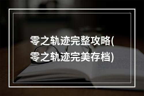 零之轨迹完整攻略(零之轨迹完美存档)