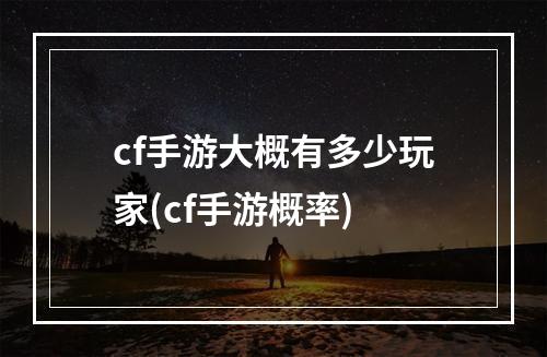 cf手游大概有多少玩家(cf手游概率)