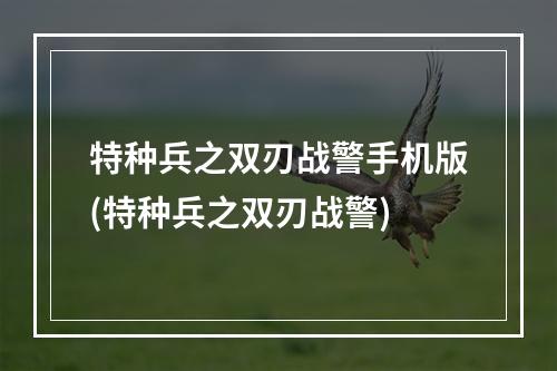 特种兵之双刃战警手机版(特种兵之双刃战警)